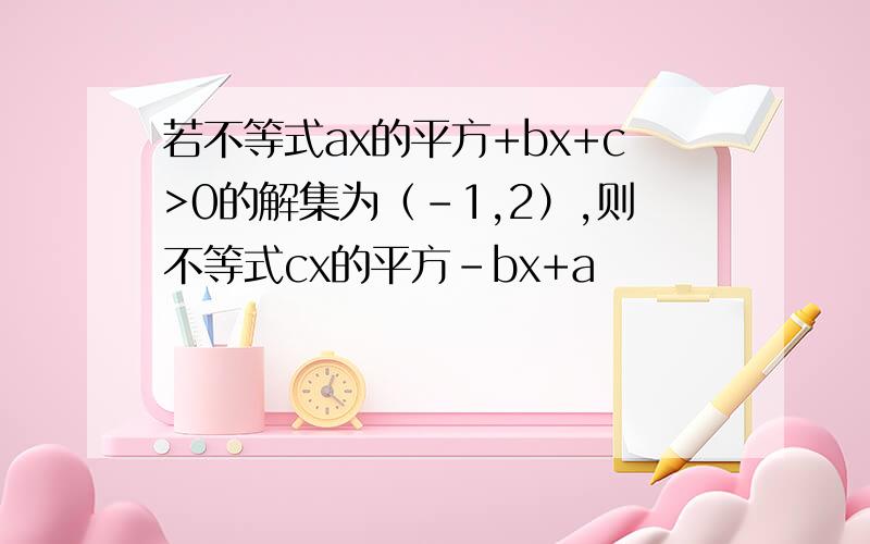 若不等式ax的平方+bx+c>0的解集为（-1,2）,则不等式cx的平方-bx+a