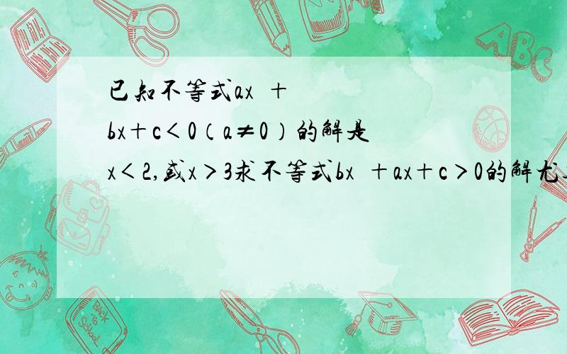 已知不等式ax²＋bx＋c＜0（a≠0）的解是x＜2,或x＞3求不等式bx²＋ax＋c＞0的解尤其是为什么不等式的根为x＝2,3呢?不应该是一个定值吗?