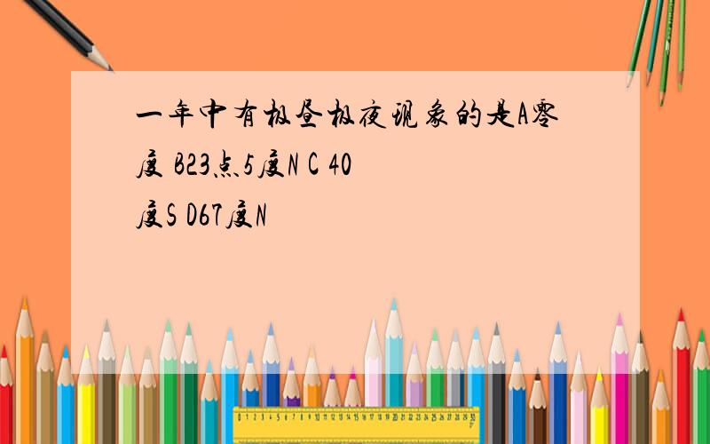 一年中有极昼极夜现象的是A零度 B23点5度N C 40度S D67度N