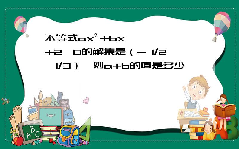 不等式ax²+bx+2＞0的解集是（- 1/2,1/3）,则a+b的值是多少