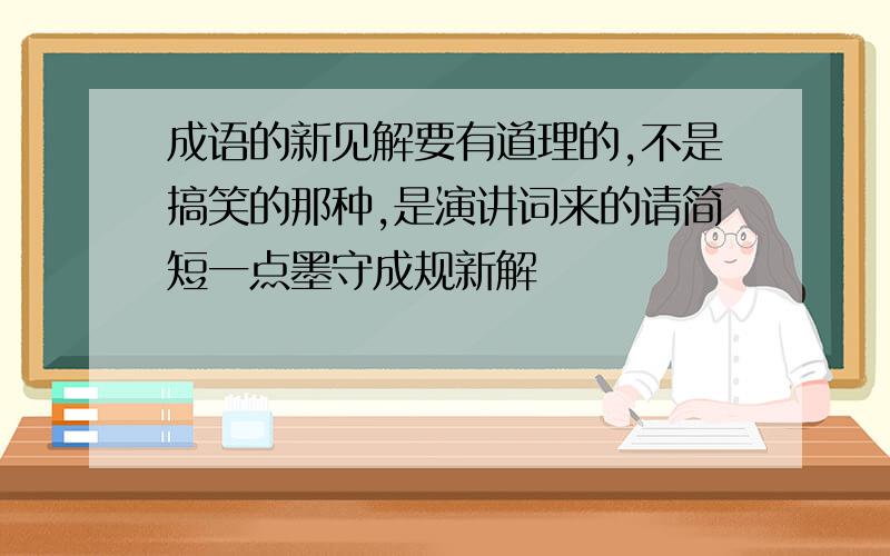 成语的新见解要有道理的,不是搞笑的那种,是演讲词来的请简短一点墨守成规新解