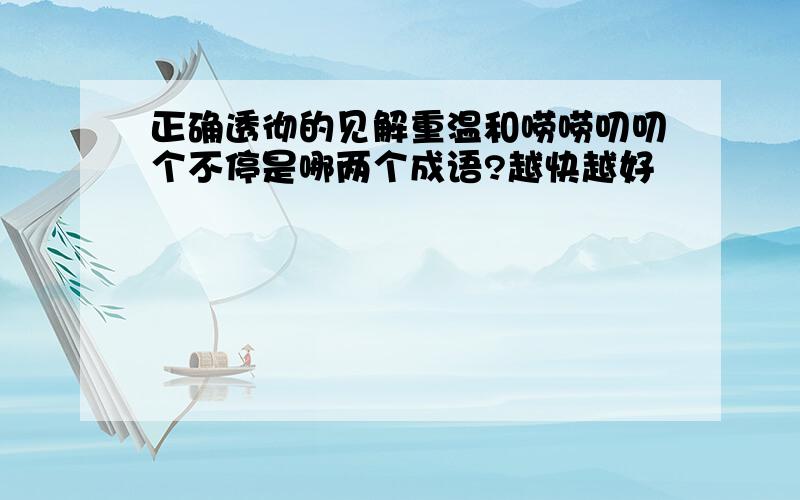 正确透彻的见解重温和唠唠叨叨个不停是哪两个成语?越快越好