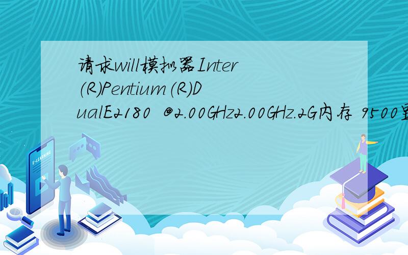 请求will模拟器Inter（R）Pentium（R）DualE2180  @2.00GHz2.00GHz.2G内存 9500显卡大家看看我这个配置可以玩will模拟器和ps2模拟器么.用起来效果怎样.其实我主要想玩玩零系列,和生化零这些经典的.如果