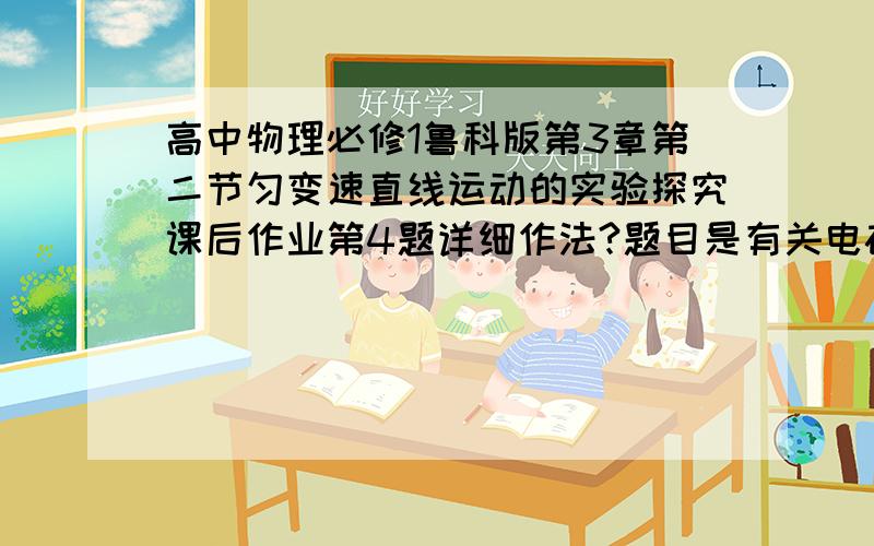 高中物理必修1鲁科版第3章第二节匀变速直线运动的实验探究课后作业第4题详细作法?题目是有关电磁打点计时器的实验的,所用电源频率是50Hz,实验得到纸带,纸带标了0~5由左向右间距扩大,每