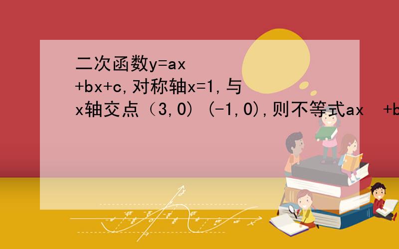 二次函数y=ax²+bx+c,对称轴x=1,与x轴交点（3,0) (-1,0),则不等式ax²+bx+c