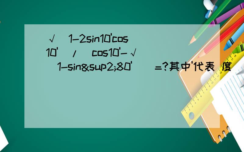 √(1-2sin10'cos10')/[cos10'-√(1-sin²80')]=?其中'代表 度