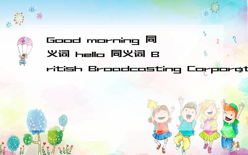 Good morning 同义词 hello 同义词 British Broadcasting Corporation 缩写 SEE/sea 同音字母