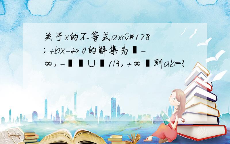 关于x的不等式ax²+bx-2>0的解集为﹙-∞,-½﹚∪﹙1/3,+∞﹚则ab=?