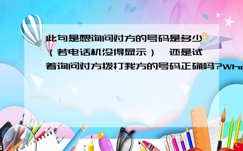 此句是想询问对方的号码是多少（若电话机没得显示）,还是试着询问对方拨打我方的号码正确吗?What number are you calling?你打的电话号码是多少?