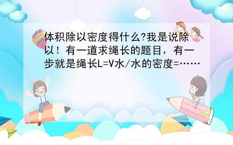 体积除以密度得什么?我是说除以！有一道求绳长的题目，有一步就是绳长L=V水/水的密度=……