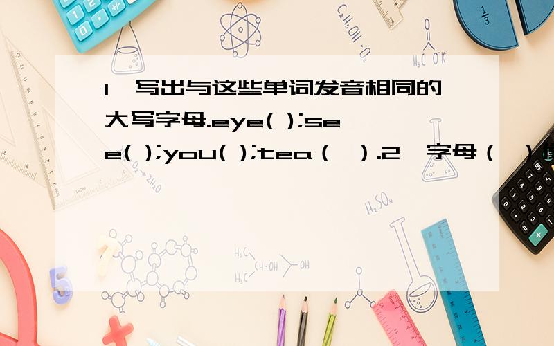 1、写出与这些单词发音相同的大写字母.eye( );see( );you( );tea（ ）.2、字母（ ）像乘号；字母（ ）像树枝（ ）；字母（ ）像鸡蛋；字母（ ）像滑梯；字母（ ）像蝌蚪.