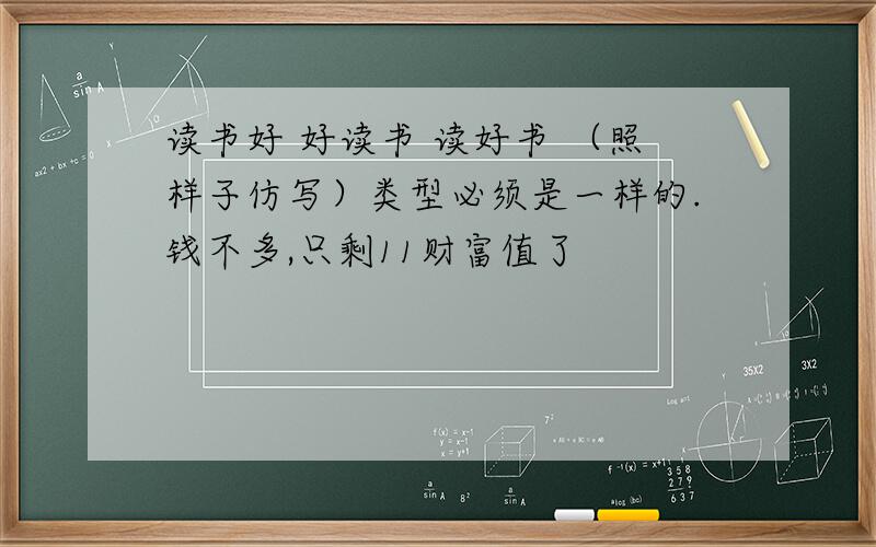 读书好 好读书 读好书 （照样子仿写）类型必须是一样的.钱不多,只剩11财富值了