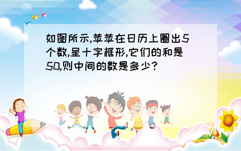 如图所示,苹苹在日历上圈出5个数,呈十字框形,它们的和是50,则中间的数是多少?