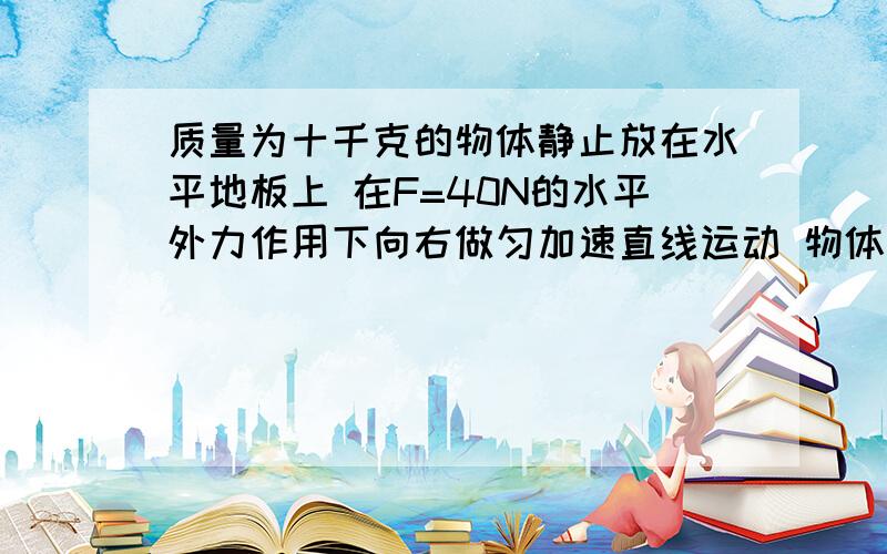 质量为十千克的物体静止放在水平地板上 在F=40N的水平外力作用下向右做匀加速直线运动 物体与地面间的动摩擦因数为0.2 G=10M每S 物体受到的滑动摩擦力 物体的加速度大小 5S末物体的速度大