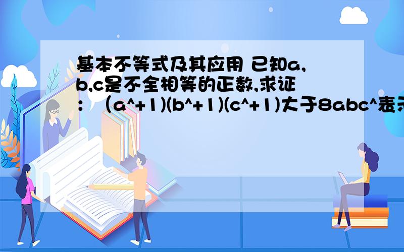 基本不等式及其应用 已知a,b,c是不全相等的正数,求证：（a^+1)(b^+1)(c^+1)大于8abc^表示平方