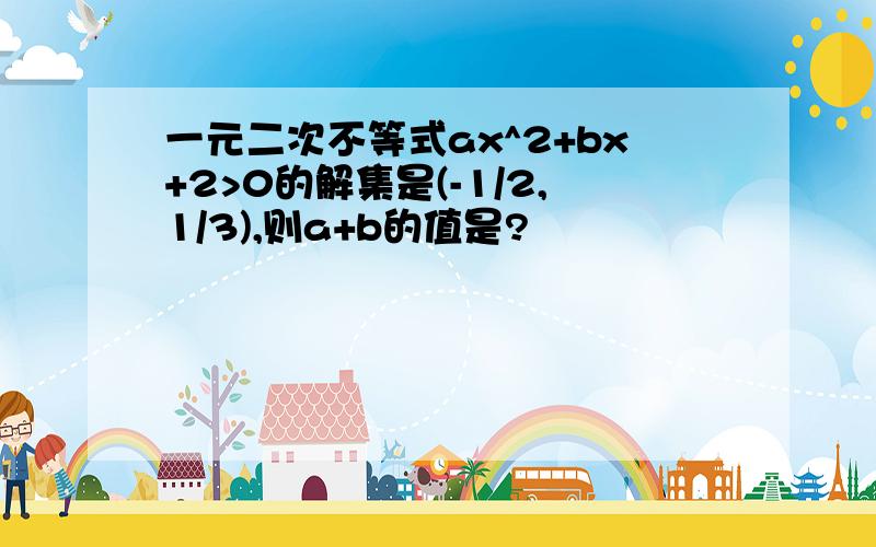 一元二次不等式ax^2+bx+2>0的解集是(-1/2,1/3),则a+b的值是?