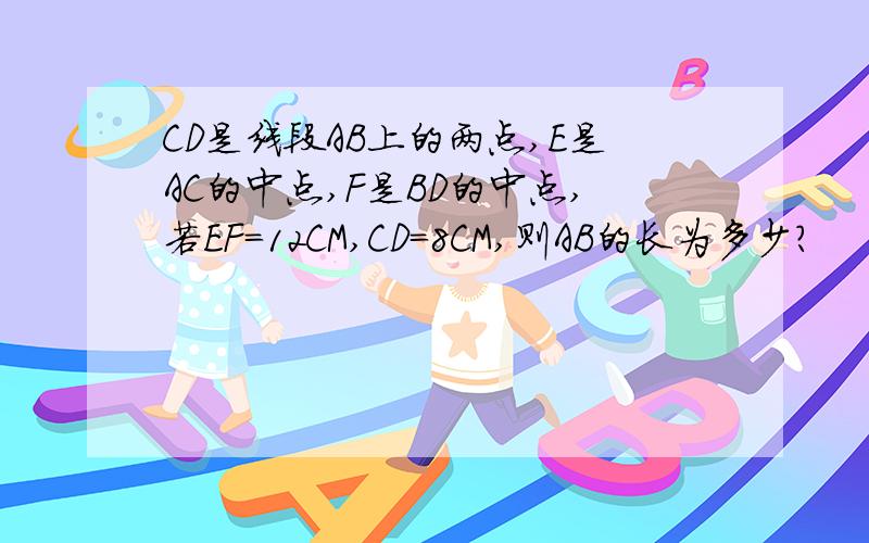 CD是线段AB上的两点,E是AC的中点,F是BD的中点,若EF=12CM,CD=8CM,则AB的长为多少?