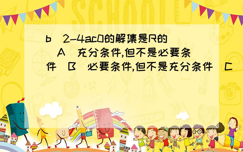 b^2-4ac0的解集是R的(A)充分条件,但不是必要条件(B)必要条件,但不是充分条件(C)充要条件(D)非充分非必要条件求详解..