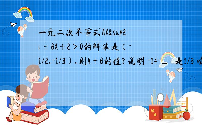 一元二次不等式AX²+BX+2＞0的解集是（－1/2,-1/3),则A+B的值?说明 -14-_- 是1/3 呜呜呜呜~不是我的错~⊙﹏⊙b汗 2位还在吗 望指导 %>_