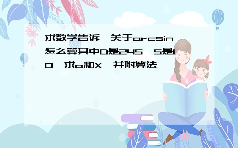 求数学告诉,关于arcsin怎么算其中D是245,S是10,求a和X,并附算法,