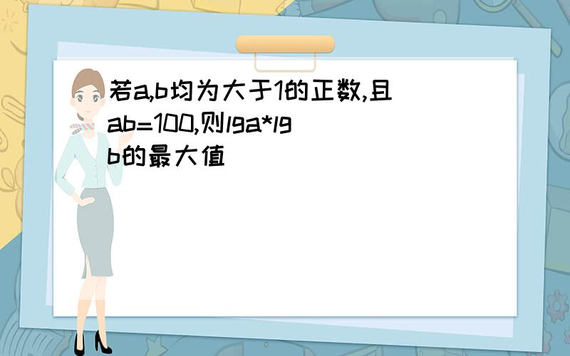 若a,b均为大于1的正数,且ab=100,则lga*lgb的最大值