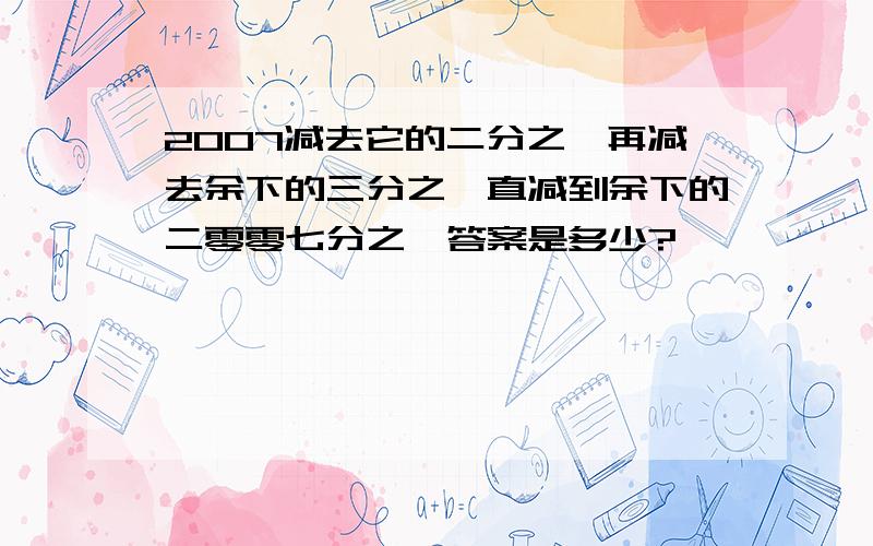 2007减去它的二分之一再减去余下的三分之一直减到余下的二零零七分之一答案是多少?