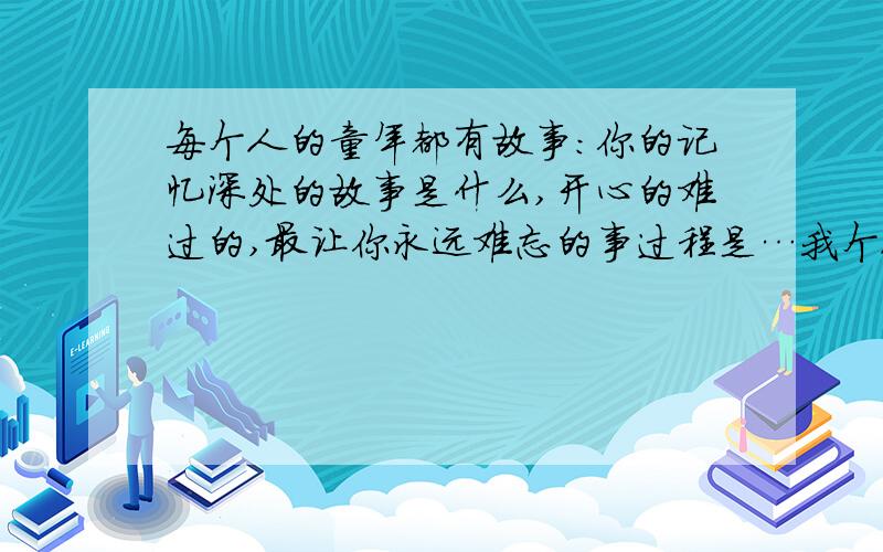 每个人的童年都有故事：你的记忆深处的故事是什么,开心的难过的,最让你永远难忘的事过程是…我个人的童年就有一个快乐的回忆一个痛苦的故事