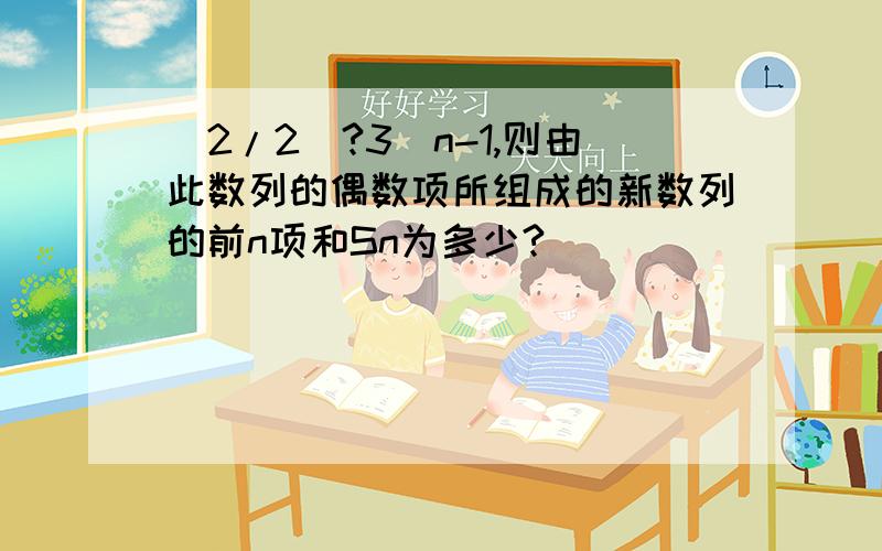 (2/2)?3^n-1,则由此数列的偶数项所组成的新数列的前n项和Sn为多少?