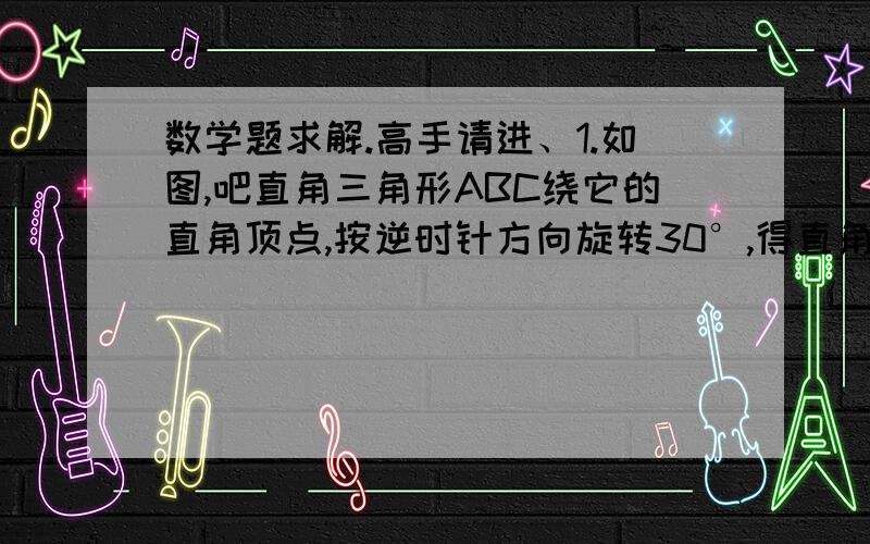 数学题求解.高手请进、1.如图,吧直角三角形ABC绕它的直角顶点,按逆时针方向旋转30°,得直角三角形DEC.求∠BFE的度数.