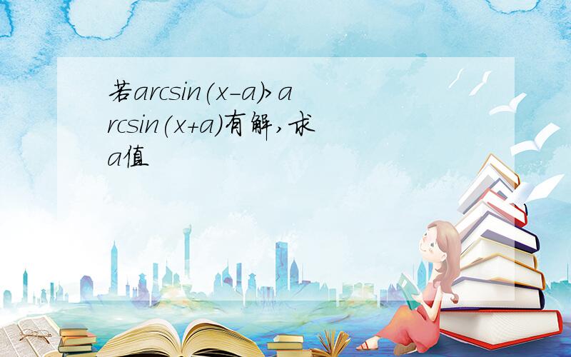 若arcsin(x-a)>arcsin(x+a)有解,求a值