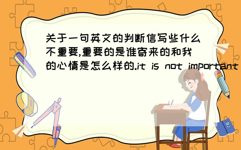 关于一句英文的判断信写些什么不重要,重要的是谁寄来的和我的心情是怎么样的.it is not important that what is written in the letter,it is more important that from whom I get letters and what mood I am in.What is in the l