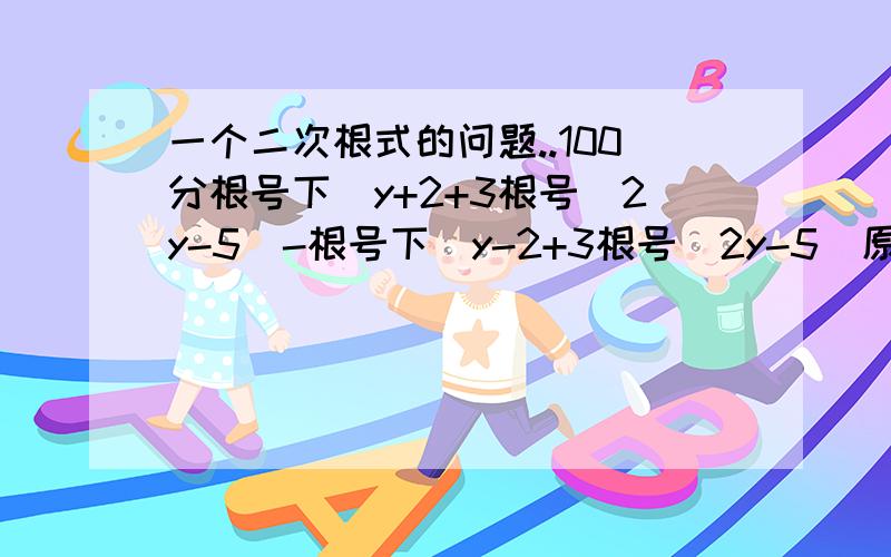 一个二次根式的问题..100分根号下（y+2+3根号（2y-5）-根号下（y-2+3根号（2y-5）原题上面根号下（y-2+3根号（2y-5）是根号下（y-2+根号（2y-5）.我觉得很怪就改了一下..（原题不能做..就按我改得