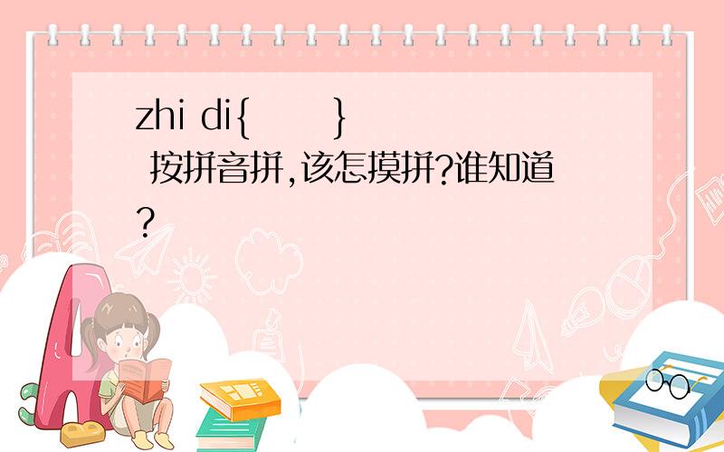 zhi di{      } 按拼音拼,该怎摸拼?谁知道?