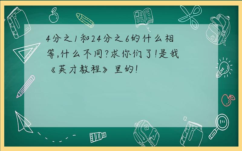 4分之1和24分之6的什么相等,什么不同?求你们了!是我《英才教程》里的!