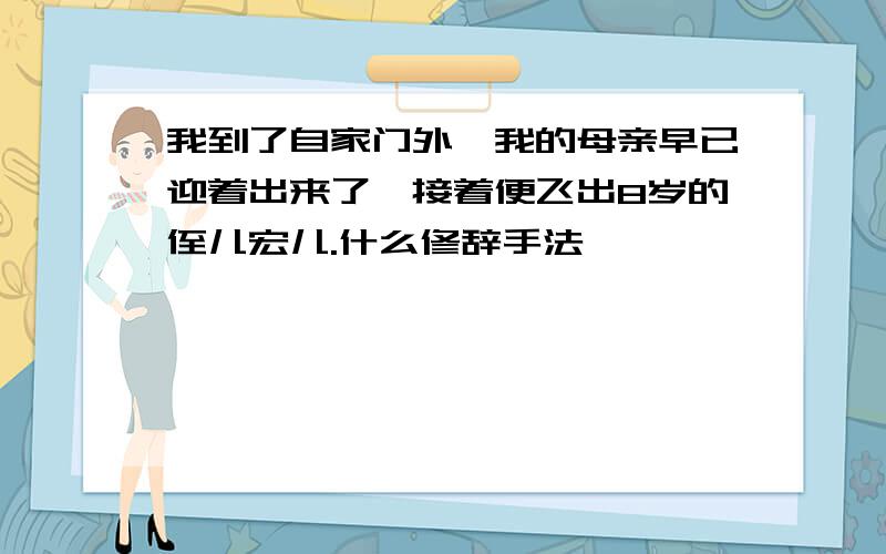 我到了自家门外,我的母亲早已迎着出来了,接着便飞出8岁的侄儿宏儿.什么修辞手法