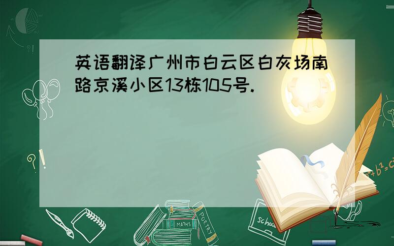 英语翻译广州市白云区白灰场南路京溪小区13栋105号.