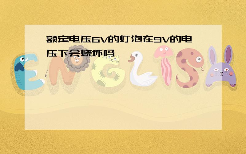 额定电压6V的灯泡在9V的电压下会烧坏吗