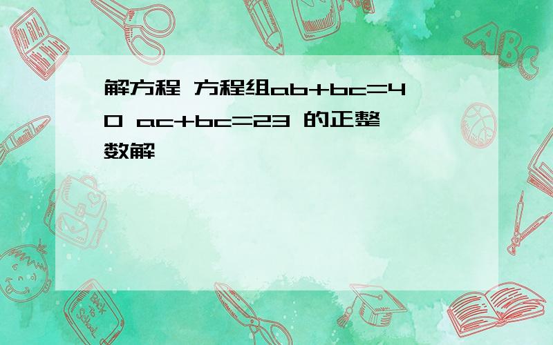 解方程 方程组ab+bc=40 ac+bc=23 的正整数解