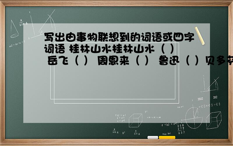 写出由事物联想到的词语或四字词语 桂林山水桂林山水（ ） 岳飞（ ） 周恩来（ ） 鲁迅（ ）贝多芬（ ）