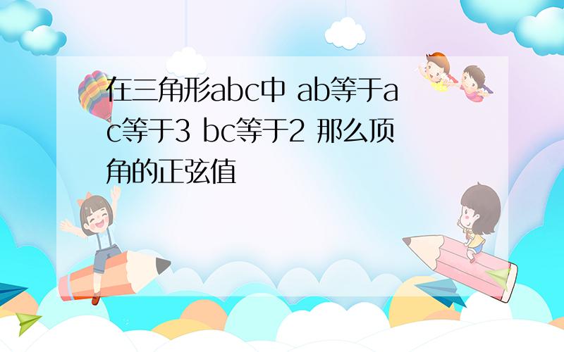 在三角形abc中 ab等于ac等于3 bc等于2 那么顶角的正弦值