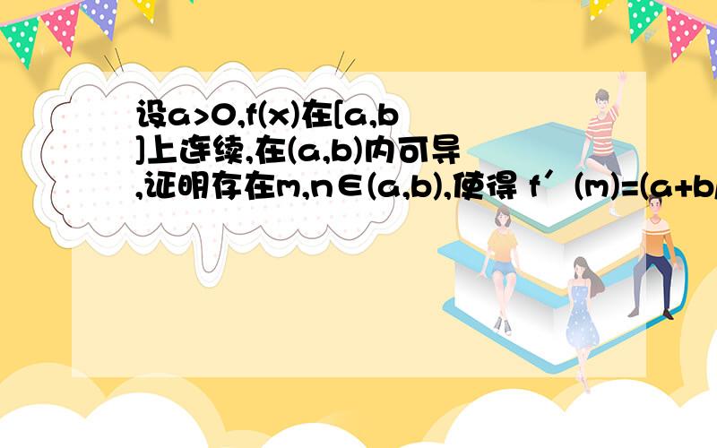 设a>0,f(x)在[a,b]上连续,在(a,b)内可导,证明存在m,n∈(a,b),使得 f′(m)=(a+b/2n) f′(n)