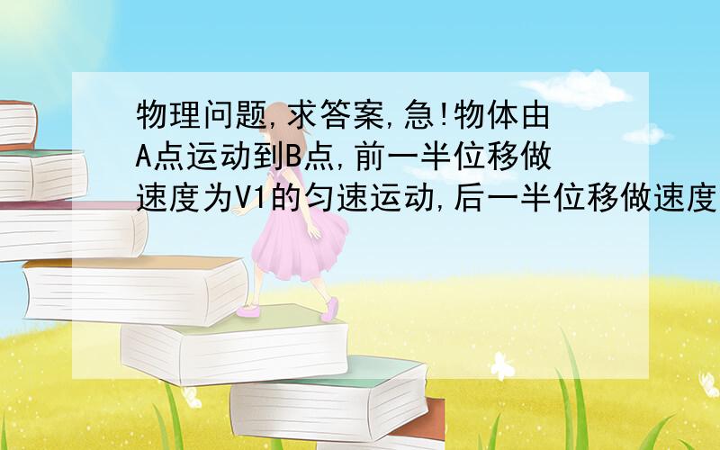 物理问题,求答案,急!物体由A点运动到B点,前一半位移做速度为V1的匀速运动,后一半位移做速度为V2的匀速运动,则物体由A点到B点的平均速度是（   ）