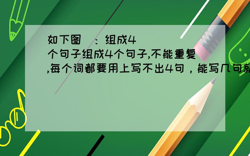 如下图​：组成4个句子组成4个句子,不能重复,每个词都要用上写不出4句，能写几句就写几句