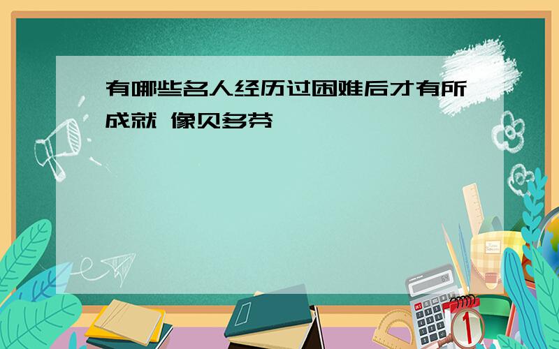 有哪些名人经历过困难后才有所成就 像贝多芬