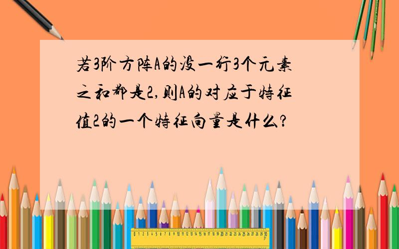 若3阶方阵A的没一行3个元素之和都是2,则A的对应于特征值2的一个特征向量是什么?