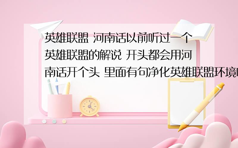 英雄联盟 河南话以前听过一个英雄联盟的解说 开头都会用河南话开个头 里面有句净化英雄联盟环境啥的 求出处