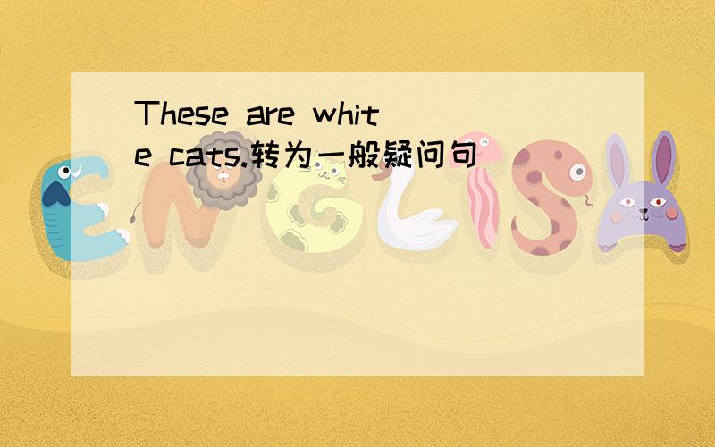 These are white cats.转为一般疑问句