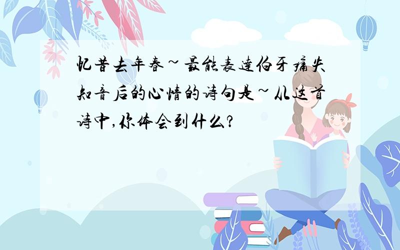 忆昔去年春~最能表达伯牙痛失知音后的心情的诗句是~从这首诗中,你体会到什么?