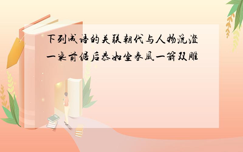 下列成语的关联朝代与人物沆瀣一气前倨后恭如坐春风一箭双雕