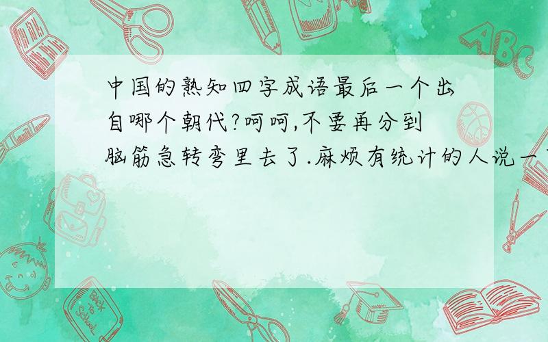 中国的熟知四字成语最后一个出自哪个朝代?呵呵,不要再分到脑筋急转弯里去了.麻烦有统计的人说一下,四字成语必须是大家公认的.谁对这个有研究啊?